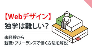 【Webデザイン】独学は難しい?未経験から就職・フリーランスで働く方法を解説